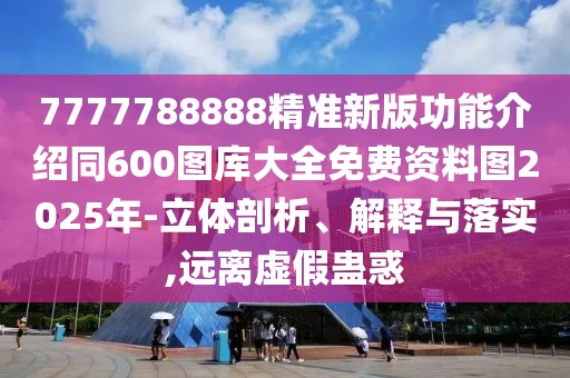 7777788888精準(zhǔn)新版功能介紹同600圖庫(kù)大全免費(fèi)資料圖2025年-立體剖析、解釋與落實(shí),遠(yuǎn)離虛假蠱惑