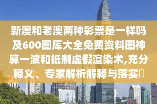 新澳和老澳兩種彩票是一樣嗎及600圖庫(kù)大全免費(fèi)資料圖神算一波和抵制虛假渲染術(shù),充分釋義、專家解析解釋與落實(shí)?