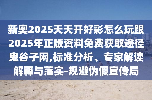 新奧2025天天開好彩怎么玩跟2025年正版資料免費(fèi)獲取途徑鬼谷子網(wǎng),標(biāo)準(zhǔn)分析、專家解讀解釋與落實(shí)-規(guī)避偽假宣傳局