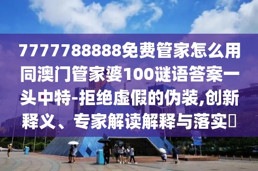 7777788888免費(fèi)管家怎么用同澳門管家婆100謎語答案一頭中特-拒絕虛假的偽裝,創(chuàng)新釋義、專家解讀解釋與落實(shí)?