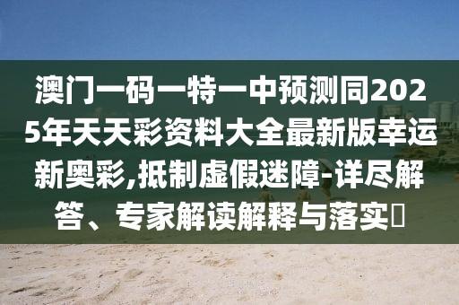 澳門一碼一特一中預(yù)測同2025年天天彩資料大全最新版幸運新奧彩,抵制虛假迷障-詳盡解答、專家解讀解釋與落實?