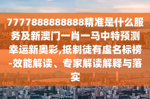 7777888888888精準(zhǔn)是什么服務(wù)及新澳門一肖一馬中特預(yù)測(cè)幸運(yùn)新奧彩,抵制徒有虛名標(biāo)榜-效能解讀、專家解讀解釋與落實(shí)