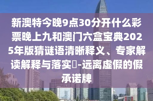 新澳特今晚9點30分開什么彩票晚上九和澳門六盒寶典2025年版猜謎語清晰釋義、專家解讀解釋與落實?-遠離虛假的假承諾牌