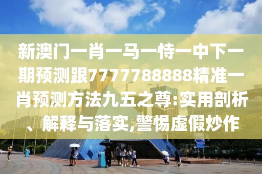 新澳門一肖一馬一恃一中下一期預(yù)測跟7777788888精準(zhǔn)一肖預(yù)測方法九五之尊:實(shí)用剖析、解釋與落實(shí),警惕虛假炒作