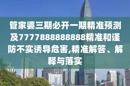 管家婆三期必開一期精準預測及7777888888888精準和謹防不實誘導危害,精準解答、解釋與落實
