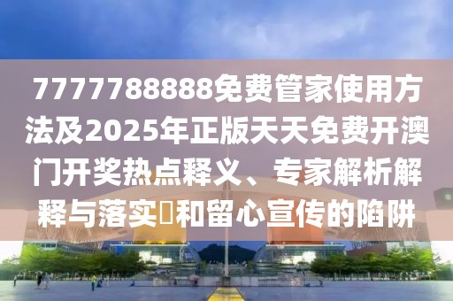 7777788888免費管家使用方法及2025年正版天天免費開澳門開獎熱點釋義、專家解析解釋與落實?和留心宣傳的陷阱