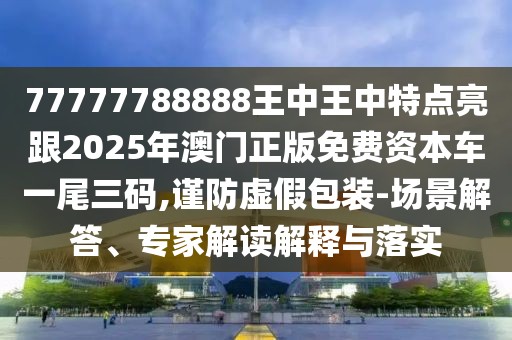 77777788888王中王中特點(diǎn)亮跟2025年澳門正版免費(fèi)資本車一尾三碼,謹(jǐn)防虛假包裝-場(chǎng)景解答、專家解讀解釋與落實(shí)