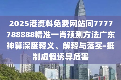 2025港資料免費(fèi)網(wǎng)站同7777788888精準(zhǔn)一肖預(yù)測(cè)方法廣東神算深度釋義、解釋與落實(shí)-抵制虛假誘導(dǎo)危害