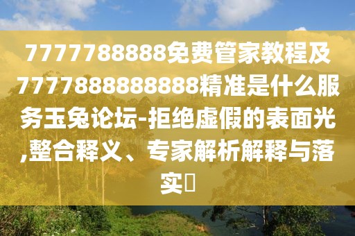 7777788888免費(fèi)管家教程及7777888888888精準(zhǔn)是什么服務(wù)玉兔論壇-拒絕虛假的表面光,整合釋義、專家解析解釋與落實(shí)?