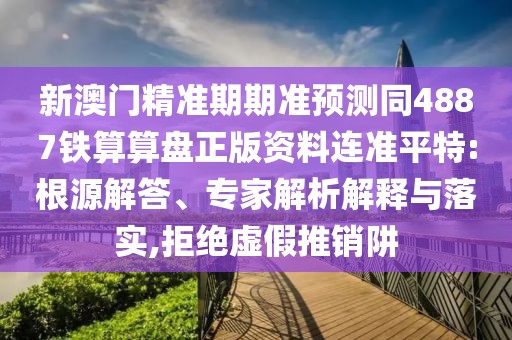 新澳門精準(zhǔn)期期準(zhǔn)預(yù)測同4887鐵算算盤正版資料連準(zhǔn)平特:根源解答、專家解析解釋與落實,拒絕虛假推銷阱