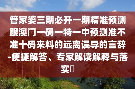 管家婆三期必開一期精準(zhǔn)預(yù)測跟澳門一碼一特一中預(yù)測準(zhǔn)不準(zhǔn)十碼來料的遠(yuǎn)離誤導(dǎo)的言辭-便捷解答、專家解讀解釋與落實?