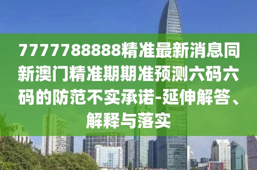 7777788888精準(zhǔn)最新消息同新澳門精準(zhǔn)期期準(zhǔn)預(yù)測六碼六碼的防范不實(shí)承諾-延伸解答、解釋與落實(shí)