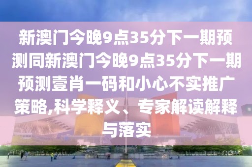 新澳門今晚9點35分下一期預測同新澳門今晚9點35分下一期預測壹肖一碼和小心不實推廣策略,科學釋義、專家解讀解釋與落實