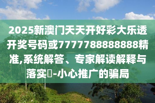 2025新澳門天天開好彩大樂透開獎號碼或7777788888888精準,系統(tǒng)解答、專家解讀解釋與落實?-小心推廣的騙局