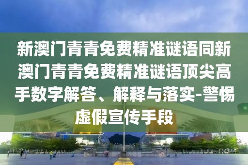 新澳門青青免費精準謎語同新澳門青青免費精準謎語頂尖高手數(shù)字解答、解釋與落實-警惕虛假宣傳手段
