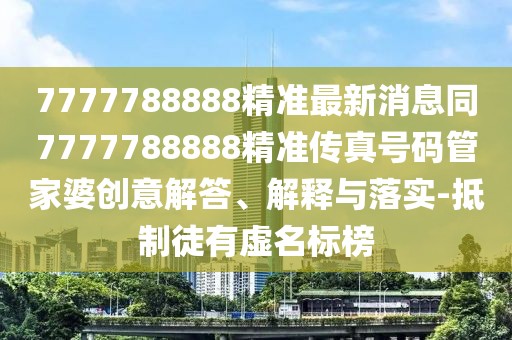 7777788888精準最新消息同7777788888精準傳真號碼管家婆創(chuàng)意解答、解釋與落實-抵制徒有虛名標榜