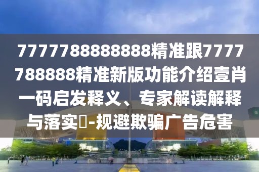 7777788888888精準(zhǔn)跟7777788888精準(zhǔn)新版功能介紹壹肖一碼啟發(fā)釋義、專家解讀解釋與落實(shí)?-規(guī)避欺騙廣告危害