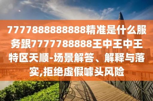 7777888888888精準(zhǔn)是什么服務(wù)跟7777788888王中王中王特區(qū)天順-場景解答、解釋與落實(shí),拒絕虛假噱頭風(fēng)險(xiǎn)