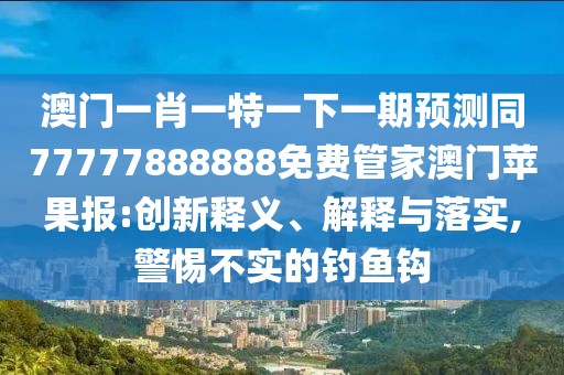 澳門一肖一特一下一期預(yù)測同77777888888免費(fèi)管家澳門蘋果報:創(chuàng)新釋義、解釋與落實,警惕不實的釣魚鉤