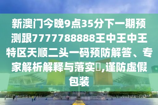 新澳門(mén)今晚9點(diǎn)35分下一期預(yù)測(cè)跟7777788888王中王中王特區(qū)天順二頭一碼預(yù)防解答、專(zhuān)家解析解釋與落實(shí)?,謹(jǐn)防虛假包裝