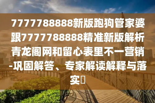 7777788888新版跑狗管家婆跟7777788888精準(zhǔn)新版解析青龍閣網(wǎng)和留心表里不一營銷-鞏固解答、專家解讀解釋與落實?