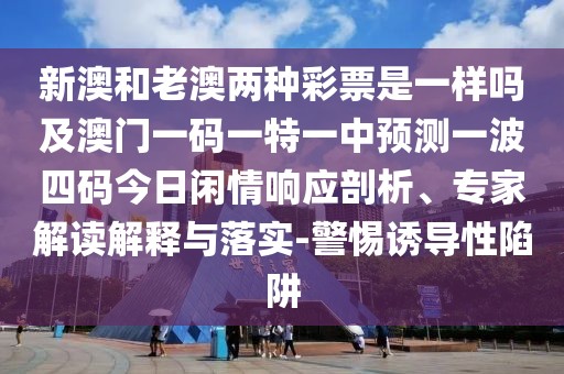 新澳和老澳兩種彩票是一樣嗎及澳門一碼一特一中預(yù)測一波四碼今日閑情響應(yīng)剖析、專家解讀解釋與落實-警惕誘導(dǎo)性陷阱