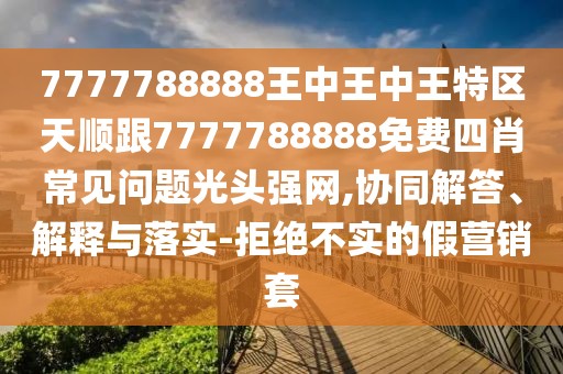 7777788888王中王中王特區(qū)天順跟7777788888免費(fèi)四肖常見問題光頭強(qiáng)網(wǎng),協(xié)同解答、解釋與落實(shí)-拒絕不實(shí)的假營銷套