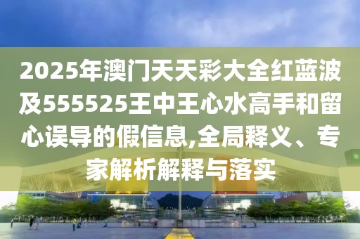2025年澳門天天彩大全紅藍(lán)波及555525王中王心水高手和留心誤導(dǎo)的假信息,全局釋義、專家解析解釋與落實(shí)