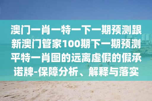澳門一肖一特一下一期預(yù)測跟新澳門管家100期下一期預(yù)測平特一肖圖的遠離虛假的假承諾牌-保障分析、解釋與落實