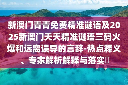 新澳門青青免費精準謎語及2025新澳門天天精準謎語三碼火爆和遠離誤導的言辭-熱點釋義、專家解析解釋與落實?