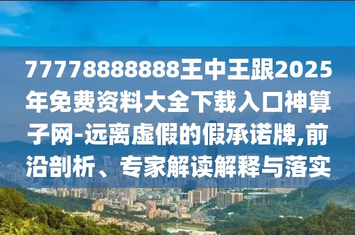 77778888888王中王跟2025年免費資料大全下載入口神算子網(wǎng)-遠離虛假的假承諾牌,前沿剖析、專家解讀解釋與落實