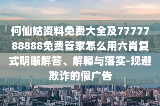 何仙姑資料免費(fèi)大全及7777788888免費(fèi)管家怎么用六肖復(fù)式明晰解答、解釋與落實(shí)-規(guī)避欺詐的假廣告