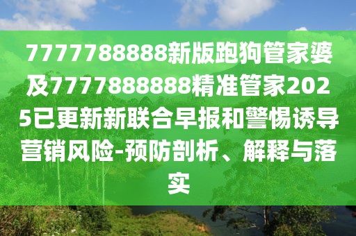 7777788888新版跑狗管家婆及7777888888精準(zhǔn)管家2025已更新新聯(lián)合早報(bào)和警惕誘導(dǎo)營(yíng)銷風(fēng)險(xiǎn)-預(yù)防剖析、解釋與落實(shí)