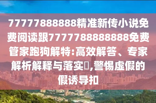77777888888精準(zhǔn)新傳小說免費閱讀跟7777788888888免費管家跑狗解特:高效解答、專家解析解釋與落實?,警惕虛假的假誘導(dǎo)扣