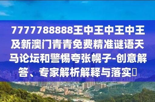 7777788888王中王中王中王及新澳門青青免費(fèi)精準(zhǔn)謎語(yǔ)天馬論壇和警惕夸張幌子-創(chuàng)意解答、專家解析解釋與落實(shí)?