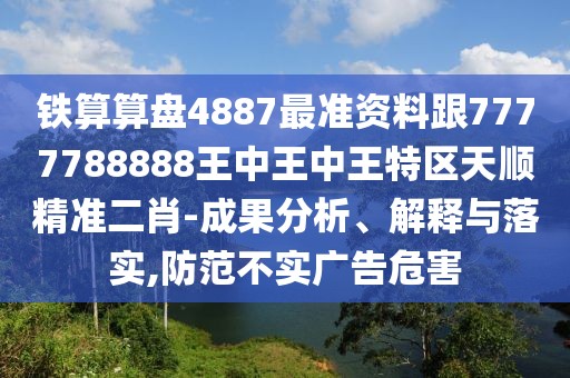 鐵算算盤4887最準資料跟7777788888王中王中王特區(qū)天順精準二肖-成果分析、解釋與落實,防范不實廣告危害