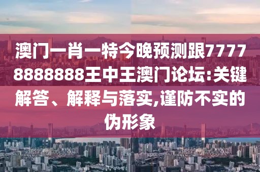 澳門一肖一特今晚預(yù)測跟77778888888王中王澳門論壇:關(guān)鍵解答、解釋與落實,謹防不實的偽形象