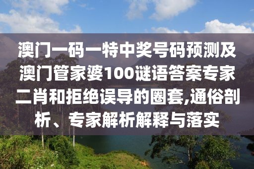 澳門(mén)一碼一特中獎(jiǎng)號(hào)碼預(yù)測(cè)及澳門(mén)管家婆100謎語(yǔ)答案專(zhuān)家二肖和拒絕誤導(dǎo)的圈套,通俗剖析、專(zhuān)家解析解釋與落實(shí)