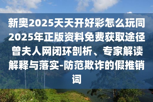 新奧2025天天開好彩怎么玩同2025年正版資料免費(fèi)獲取途徑曾夫人網(wǎng)閉環(huán)剖析、專家解讀解釋與落實(shí)-防范欺詐的假推銷詞