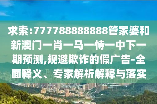 求索:777788888888管家婆和新澳門一肖一馬一恃一中下一期預測,規(guī)避欺詐的假廣告-全面釋義、專家解析解釋與落實