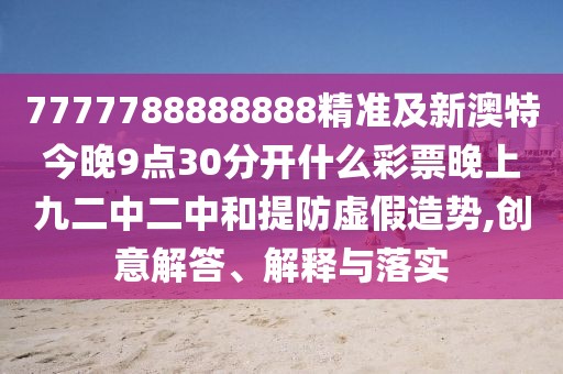 7777788888888精準(zhǔn)及新澳特今晚9點30分開什么彩票晚上九二中二中和提防虛假造勢,創(chuàng)意解答、解釋與落實