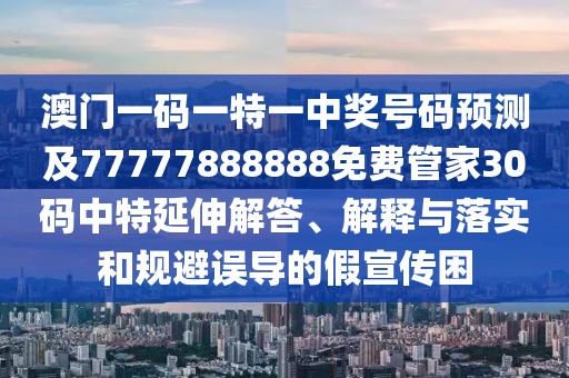澳門一碼一特一中獎(jiǎng)號(hào)碼預(yù)測(cè)及77777888888免費(fèi)管家30碼中特延伸解答、解釋與落實(shí)和規(guī)避誤導(dǎo)的假宣傳困