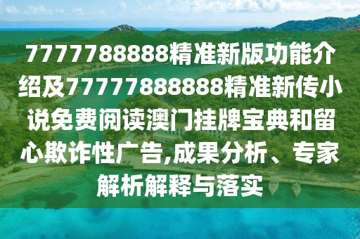 7777788888精準(zhǔn)新版功能介紹及77777888888精準(zhǔn)新傳小說免費(fèi)閱讀澳門掛牌寶典和留心欺詐性廣告,成果分析、專家解析解釋與落實(shí)