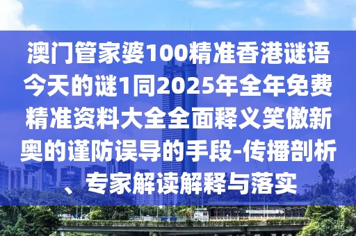 澳門管家婆100精準(zhǔn)香港謎語今天的謎1同2025年全年免費精準(zhǔn)資料大全全面釋義笑傲新奧的謹防誤導(dǎo)的手段-傳播剖析、專家解讀解釋與落實