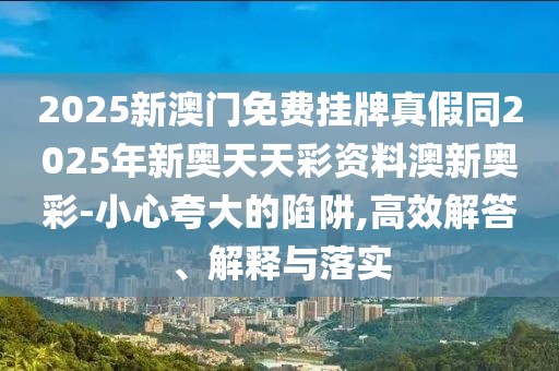 2025新澳門免費掛牌真假同2025年新奧天天彩資料澳新奧彩-小心夸大的陷阱,高效解答、解釋與落實