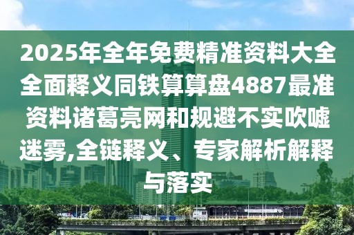 2025年全年免費(fèi)精準(zhǔn)資料大全全面釋義同鐵算算盤4887最準(zhǔn)資料諸葛亮網(wǎng)和規(guī)避不實(shí)吹噓迷霧,全鏈釋義、專家解析解釋與落實(shí)