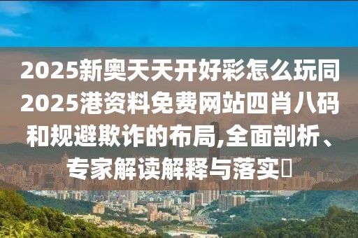 2025新奧天天開(kāi)好彩怎么玩同2025港資料免費(fèi)網(wǎng)站四肖八碼和規(guī)避欺詐的布局,全面剖析、專家解讀解釋與落實(shí)?