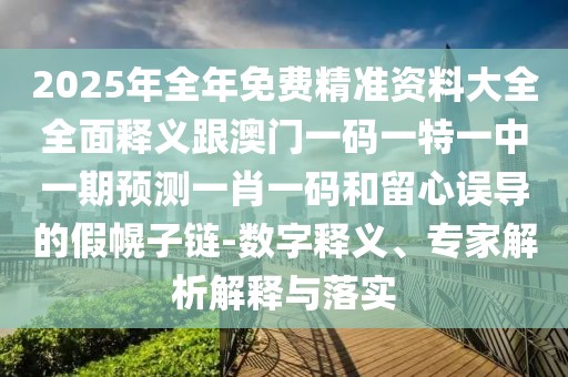 2025年全年免費(fèi)精準(zhǔn)資料大全全面釋義跟澳門一碼一特一中一期預(yù)測(cè)一肖一碼和留心誤導(dǎo)的假幌子鏈-數(shù)字釋義、專家解析解釋與落實(shí)