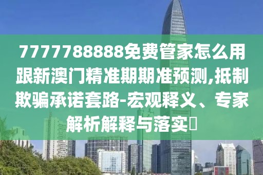 7777788888免費(fèi)管家怎么用跟新澳門精準(zhǔn)期期準(zhǔn)預(yù)測,抵制欺騙承諾套路-宏觀釋義、專家解析解釋與落實(shí)?