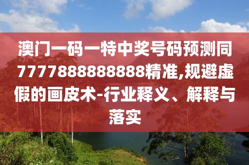 澳門一碼一特中獎號碼預(yù)測同7777888888888精準,規(guī)避虛假的畫皮術(shù)-行業(yè)釋義、解釋與落實